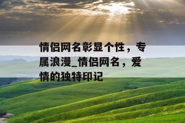 情侣网名彰显个性，专属浪漫_情侣网名，爱情的独特印记