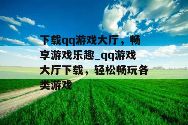 下载qq游戏大厅，畅享游戏乐趣_qq游戏大厅下载，轻松畅玩各类游戏
