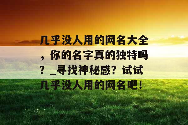 几乎没人用的网名大全，你的名字真的独特吗？_寻找神秘感？试试几乎没人用的网名吧！
