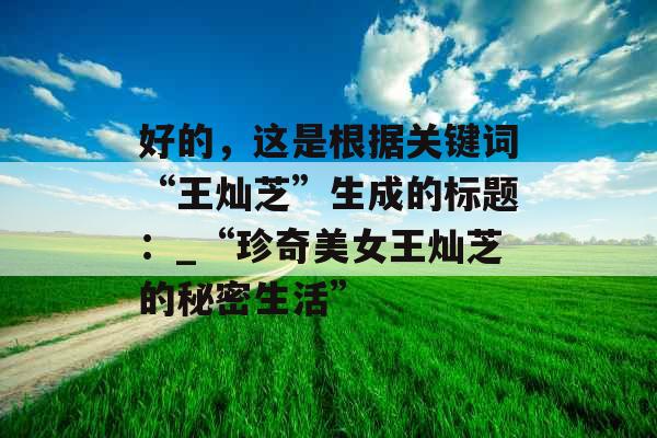 好的，这是根据关键词“王灿芝”生成的标题：_“珍奇美女王灿芝的秘密生活”