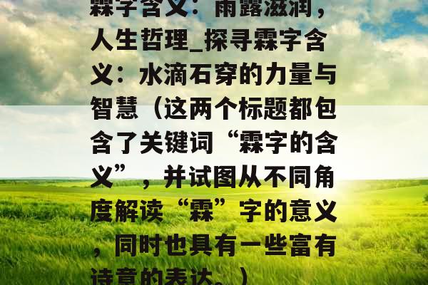 霖字含义：雨露滋润，人生哲理_探寻霖字含义：水滴石穿的力量与智慧（这两个标题都包含了关键词“霖字的含义”，并试图从不同角度解读“霖”字的意义，同时也具有一些富有诗意的表达。）