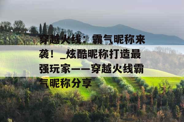 穿越火线：霸气昵称来袭！_炫酷昵称打造最强玩家——穿越火线霸气昵称分享