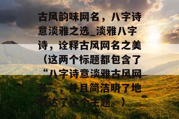 古风韵味网名，八字诗意淡雅之选_淡雅八字诗，诠释古风网名之美（这两个标题都包含了“八字诗意淡雅古风网名”，并且简洁明了地表达了这个主题。）