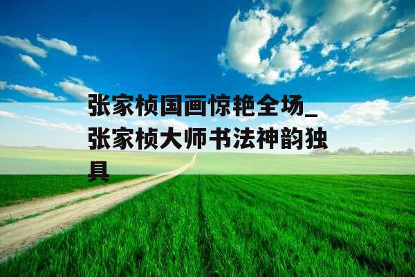 张家桢国画惊艳全场_张家桢大师书法神韵独具