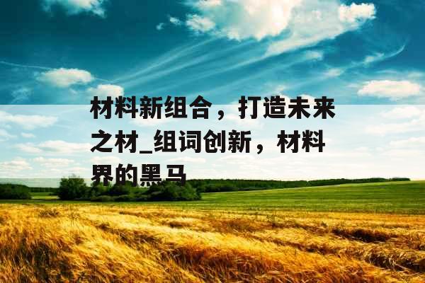材料新组合，打造未来之材_组词创新，材料界的黑马