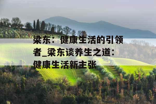 梁东：健康生活的引领者_梁东谈养生之道：健康生活新主张