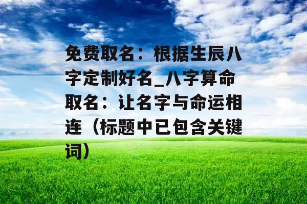 免费取名：根据生辰八字定制好名_八字算命取名：让名字与命运相连（标题中已包含关键词）