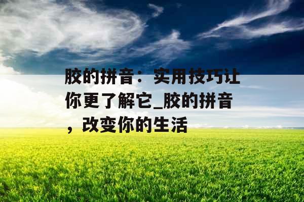 胶的拼音：实用技巧让你更了解它_胶的拼音，改变你的生活