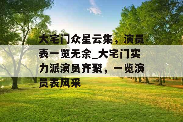 大宅门众星云集，演员表一览无余_大宅门实力派演员齐聚，一览演员表风采