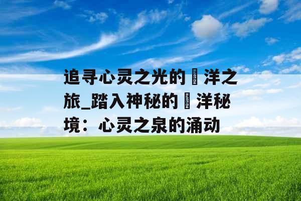 追寻心灵之光的洸洋之旅_踏入神秘的洸洋秘境：心灵之泉的涌动