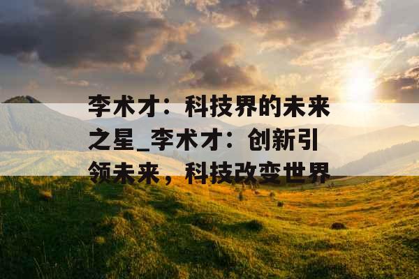 李术才：科技界的未来之星_李术才：创新引领未来，科技改变世界