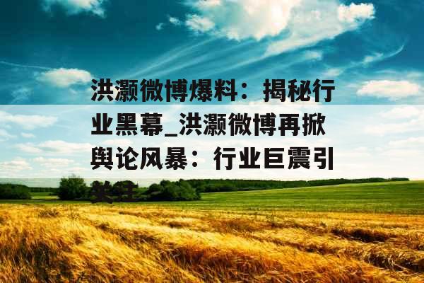 洪灏微博爆料：揭秘行业黑幕_洪灏微博再掀舆论风暴：行业巨震引关注