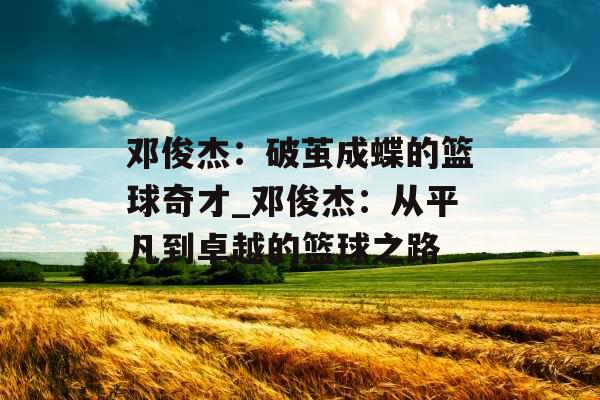 邓俊杰：破茧成蝶的篮球奇才_邓俊杰：从平凡到卓越的篮球之路