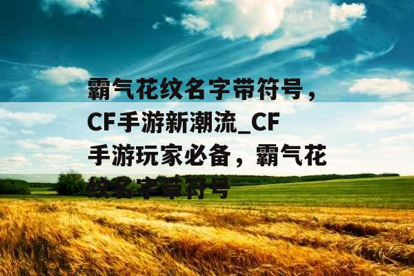 霸气花纹名字带符号，CF手游新潮流_CF手游玩家必备，霸气花纹名字带符号
