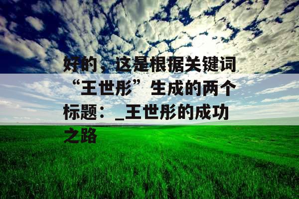 好的,这是根据关键词“王世彤”生成的两个标题:_王世彤的成功之路