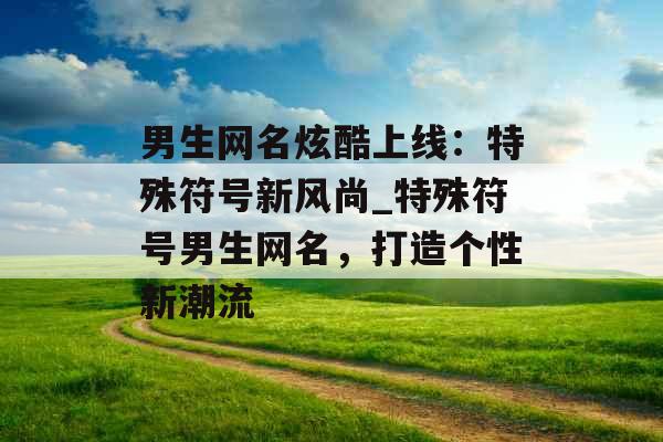 男生网名炫酷上线：特殊符号新风尚_特殊符号男生网名，打造个性新潮流