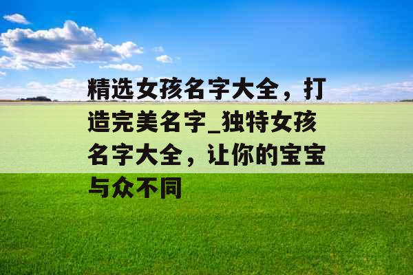 精选女孩名字大全，打造完美名字_独特女孩名字大全，让你的宝宝与众不同