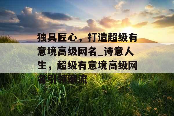 独具匠心，打造超级有意境高级网名_诗意人生，超级有意境高级网名引领潮流