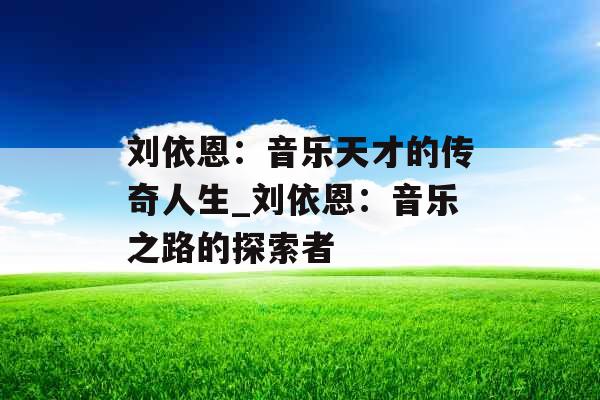 刘依恩：音乐天才的传奇人生_刘依恩：音乐之路的探索者