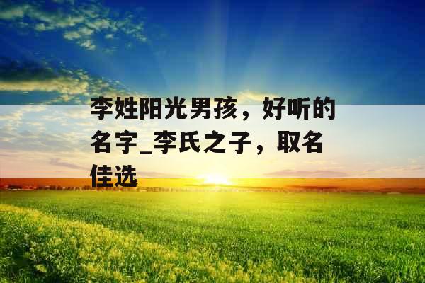 李姓阳光男孩，好听的名字_李氏之子，取名佳选