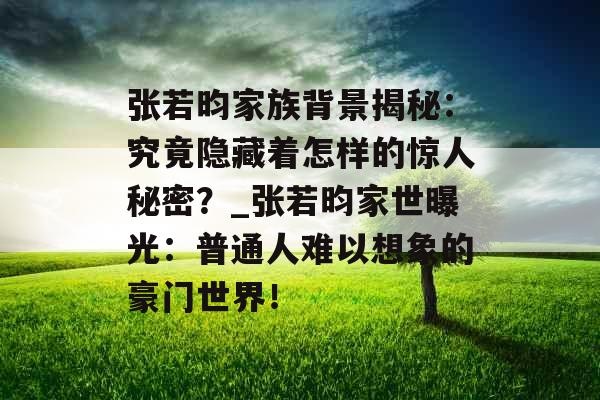 张若昀家族背景揭秘：究竟隐藏着怎样的惊人秘密？_张若昀家世曝光：普通人难以想象的豪门世界！