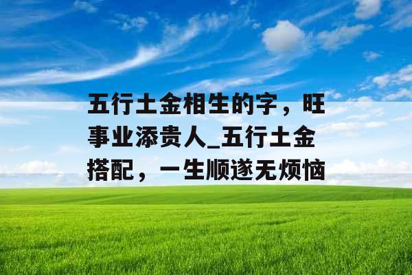 五行土金相生的字，旺事业添贵人_五行土金搭配，一生顺遂无烦恼