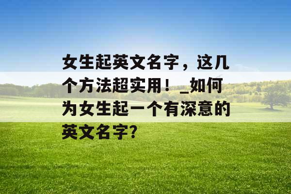 女生起英文名字，这几个方法超实用！_如何为女生起一个有深意的英文名字？