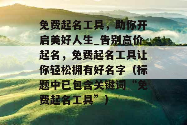 免费起名工具，助你开启美好人生_告别高价起名，免费起名工具让你轻松拥有好名字（标题中已包含关键词“免费起名工具”）