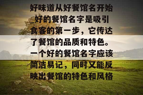好味道从好餐馆名开始_好的餐馆名字是吸引食客的第一步，它传达了餐馆的品质和特色。一个好的餐馆名字应该简洁易记，同时又能反映出餐馆的特色和风格。