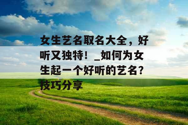 女生艺名取名大全，好听又独特！_如何为女生起一个好听的艺名？技巧分享