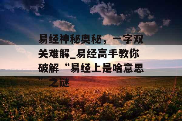 易经神秘奥秘,一字双关难解_易经高手教你破解“易经上是啥意思”之谜