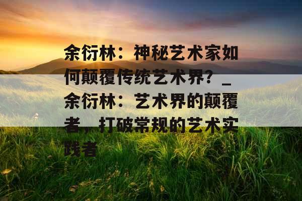 余衍林：神秘艺术家如何颠覆传统艺术界？_余衍林：艺术界的颠覆者，打破常规的艺术实践者