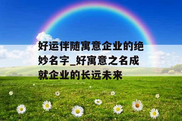 好运伴随寓意企业的绝妙名字_好寓意之名成就企业的长远未来