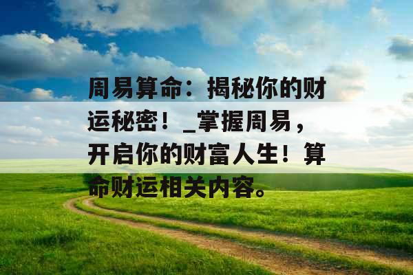 周易算命：揭秘你的财运秘密！_掌握周易，开启你的财富人生！算命财运相关内容。