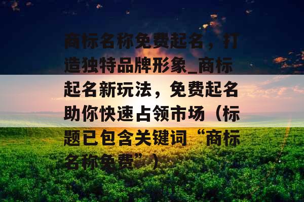 商标名称免费起名，打造独特品牌形象_商标起名新玩法，免费起名助你快速占领市场（标题已包含关键词“商标名称免费”）
