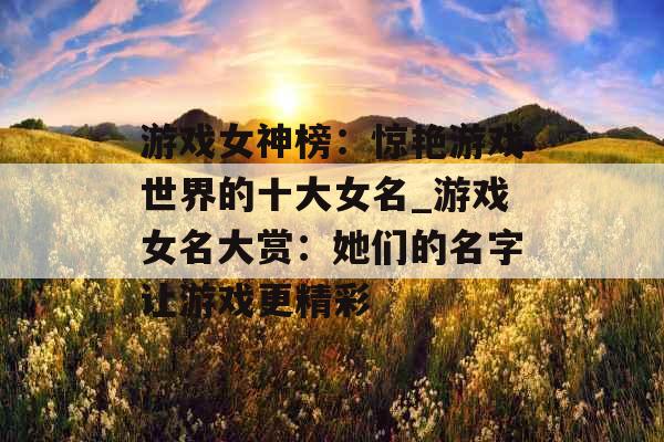 游戏女神榜：惊艳游戏世界的十大女名_游戏女名大赏：她们的名字让游戏更精彩