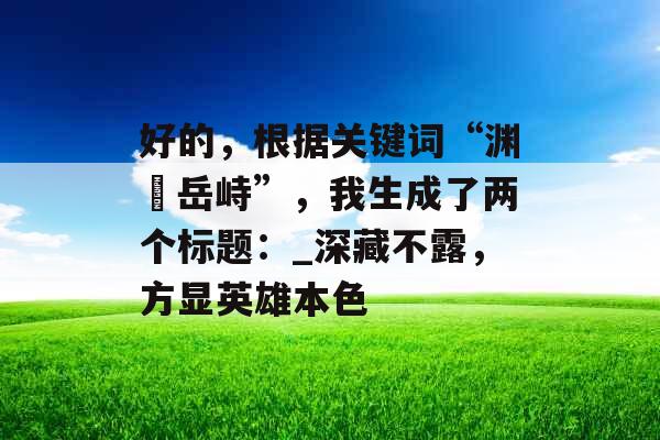 好的，根据关键词“渊渟岳峙”，我生成了两个标题：_深藏不露，方显英雄本色