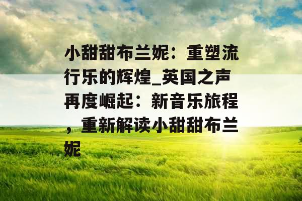 小甜甜布兰妮：重塑流行乐的辉煌_英国之声再度崛起：新音乐旅程，重新解读小甜甜布兰妮