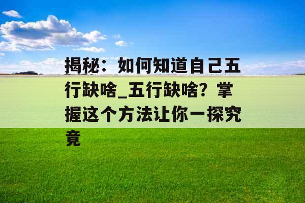 揭秘：如何知道自己五行缺啥_五行缺啥？掌握这个方法让你一探究竟