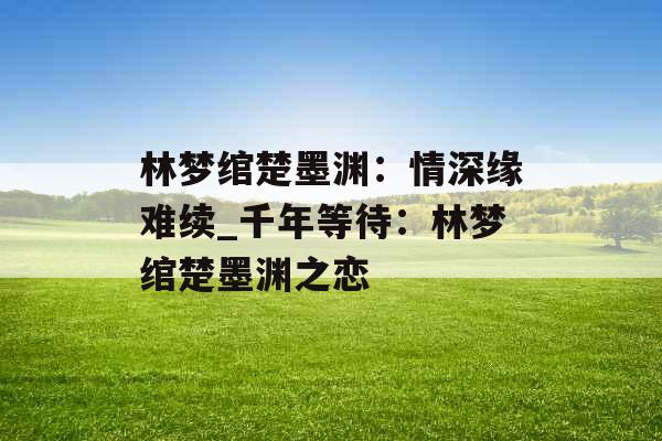 林梦绾楚墨渊：情深缘难续_千年等待：林梦绾楚墨渊之恋
