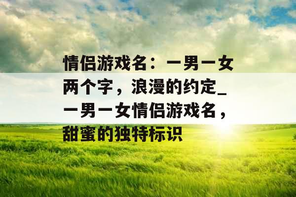 情侣游戏名：一男一女两个字，浪漫的约定_一男一女情侣游戏名，甜蜜的独特标识