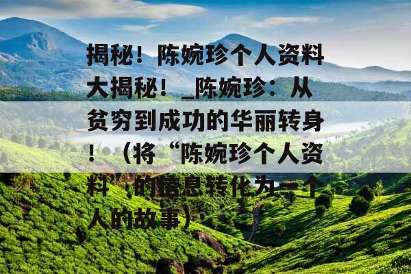 揭秘！陈婉珍个人资料大揭秘！_陈婉珍：从贫穷到成功的华丽转身！（将“陈婉珍个人资料”的信息转化为一个人的故事）