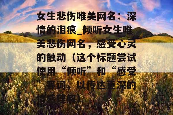 女生悲伤唯美网名：深情的泪痕_倾听女生唯美悲伤网名，感受心灵的触动（这个标题尝试使用“倾听”和“感受”等词，以传达更深的情感理解）
