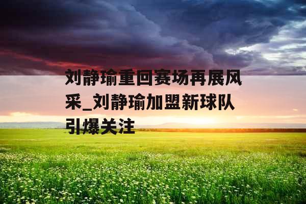 刘静瑜重回赛场再展风采_刘静瑜加盟新球队引爆关注