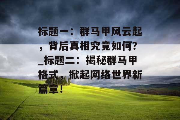标题一：群马甲风云起，背后真相究竟如何？_标题二：揭秘群马甲格式，掀起网络世界新篇章！