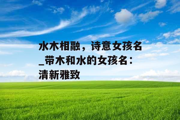 水木相融，诗意女孩名_带木和水的女孩名：清新雅致