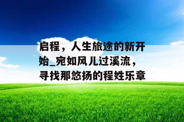 启程，人生旅途的新开始_宛如风儿过溪流，寻找那悠扬的程姓乐章
