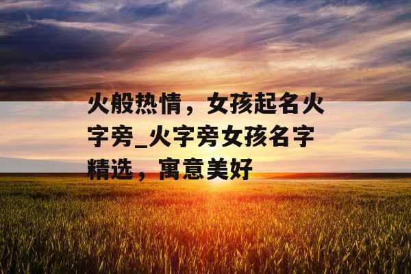 火般热情，女孩起名火字旁_火字旁女孩名字精选，寓意美好