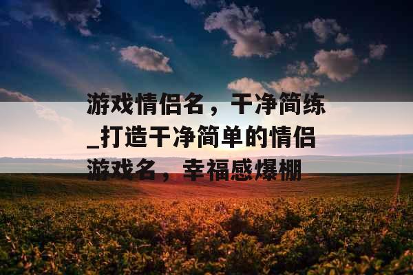 游戏情侣名，干净简练_打造干净简单的情侣游戏名，幸福感爆棚