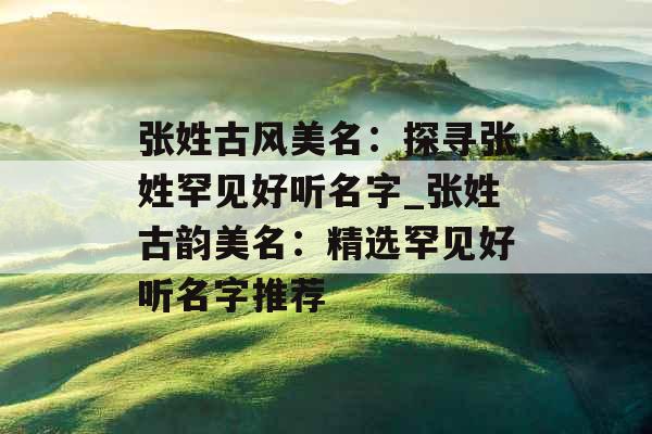 张姓古风美名：探寻张姓罕见好听名字_张姓古韵美名：精选罕见好听名字推荐